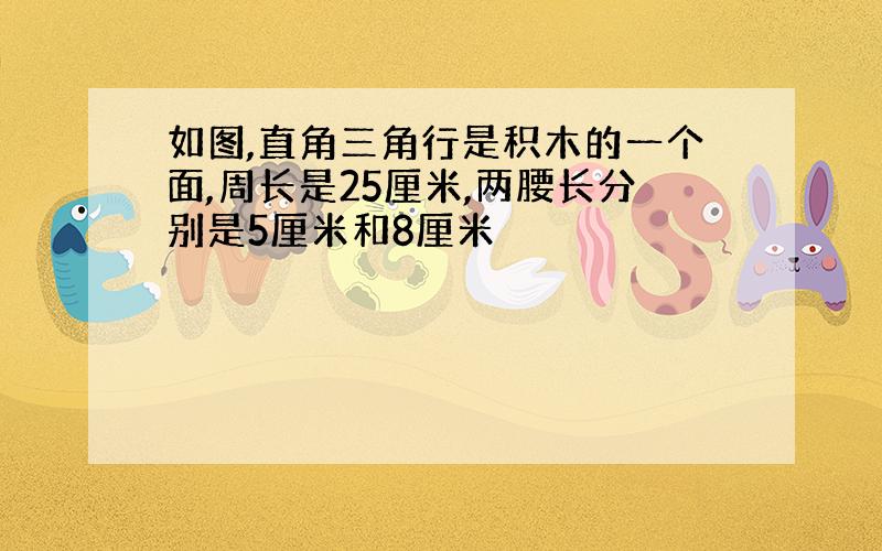 如图,直角三角行是积木的一个面,周长是25厘米,两腰长分别是5厘米和8厘米