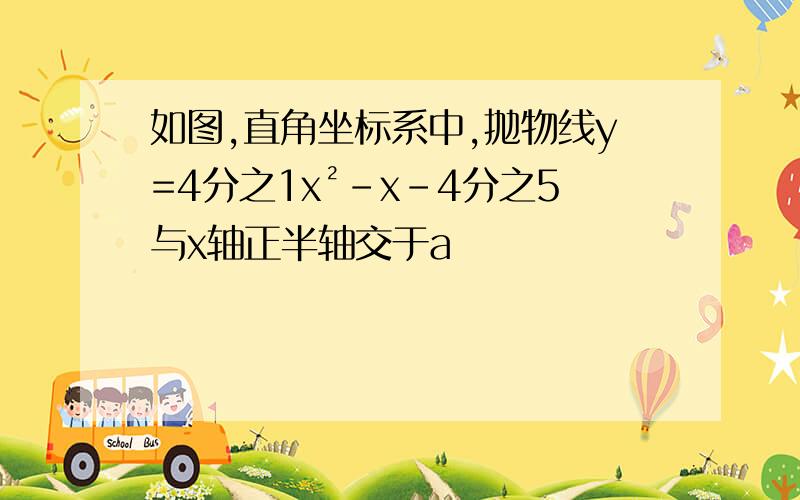 如图,直角坐标系中,抛物线y=4分之1x²-x-4分之5与x轴正半轴交于a