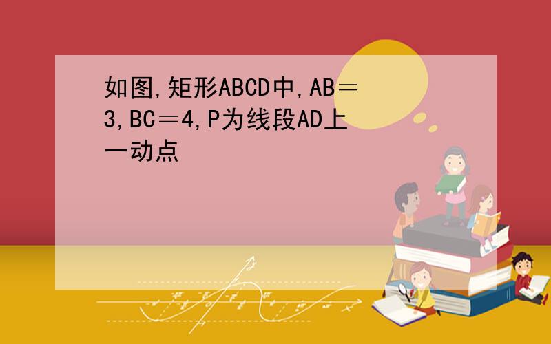 如图,矩形ABCD中,AB＝3,BC＝4,P为线段AD上一动点