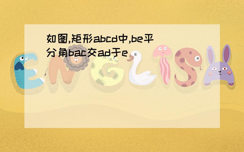 如图,矩形abcd中,be平分角bac交ad于e