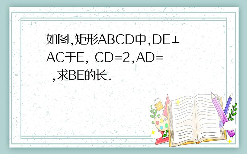 如图,矩形ABCD中,DE⊥AC于E, CD=2,AD= ,求BE的长.