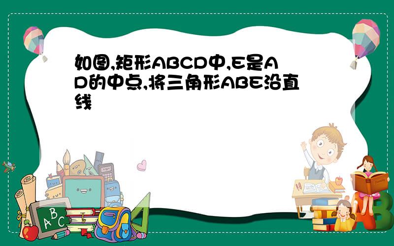 如图,矩形ABCD中,E是AD的中点,将三角形ABE沿直线