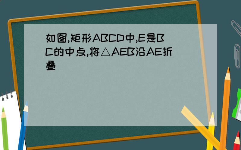 如图,矩形ABCD中,E是BC的中点,将△AEB沿AE折叠