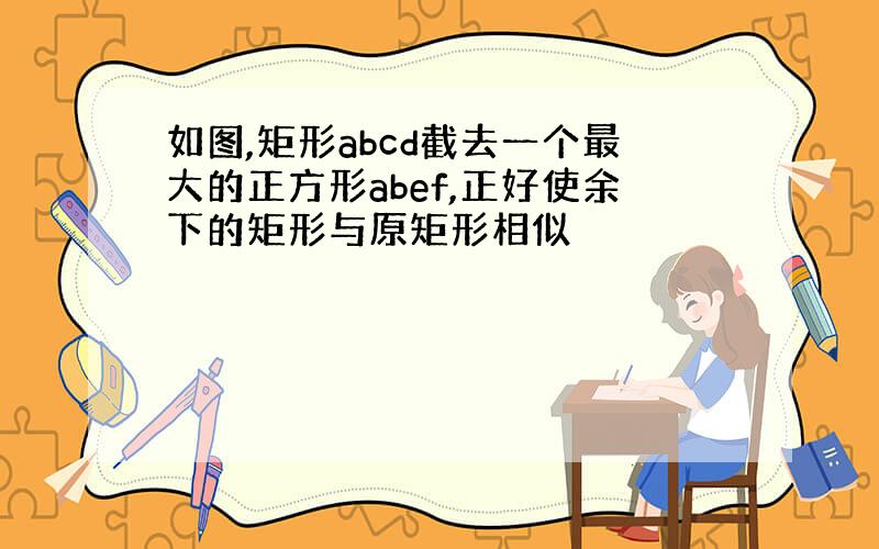 如图,矩形abcd截去一个最大的正方形abef,正好使余下的矩形与原矩形相似