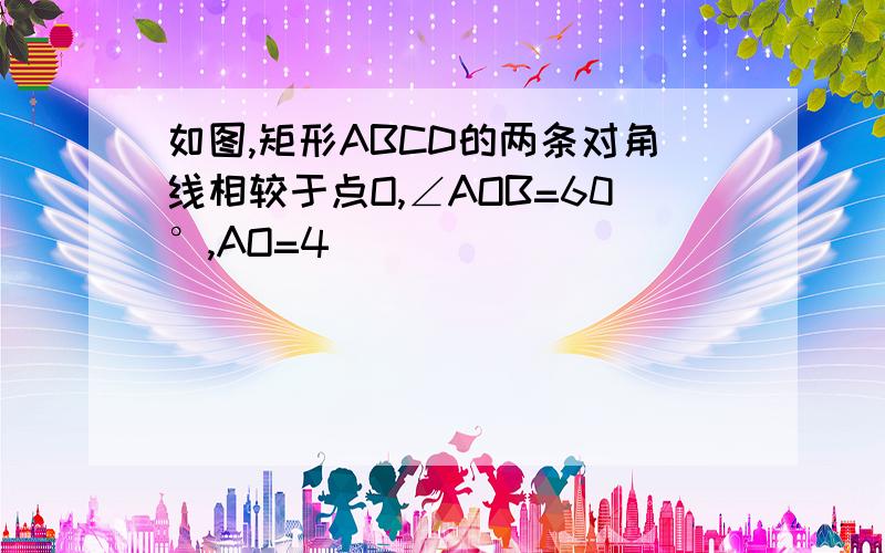 如图,矩形ABCD的两条对角线相较于点O,∠AOB=60°,AO=4