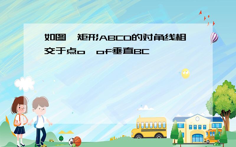 如图,矩形ABCD的对角线相交于点o,of垂直BC