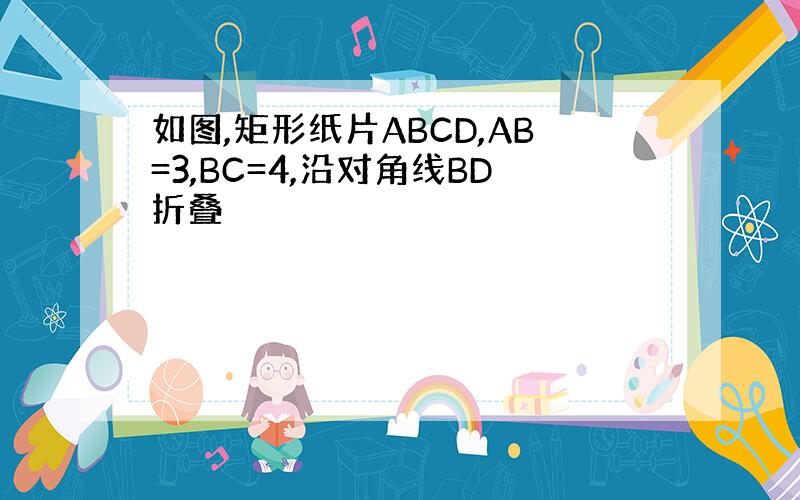 如图,矩形纸片ABCD,AB=3,BC=4,沿对角线BD折叠