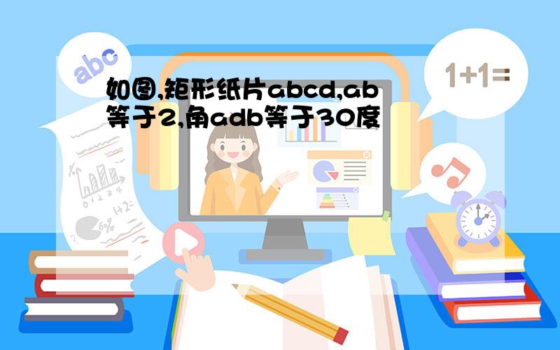 如图,矩形纸片abcd,ab等于2,角adb等于30度