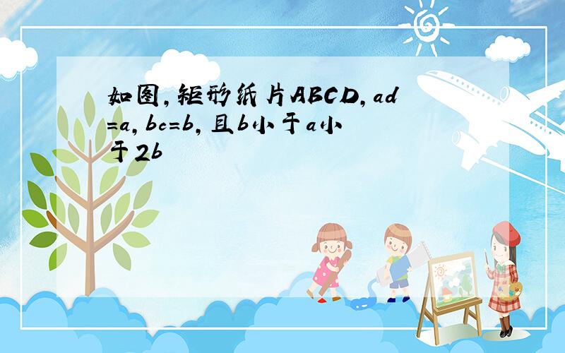 如图,矩形纸片ABCD,ad=a,bc=b,且b小于a小于2b