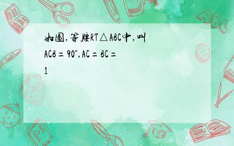 如图,等腰RT△ABC中,叫ACB=90°,AC=BC=1