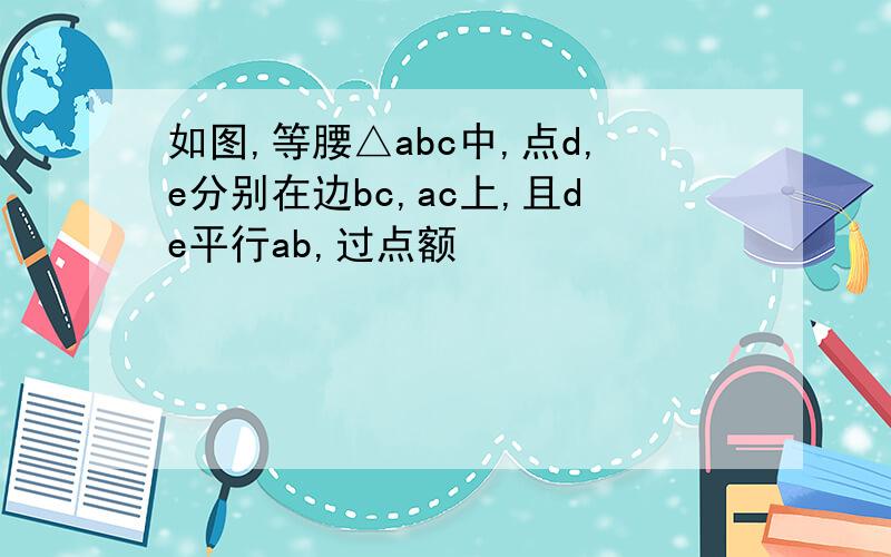 如图,等腰△abc中,点d,e分别在边bc,ac上,且de平行ab,过点额