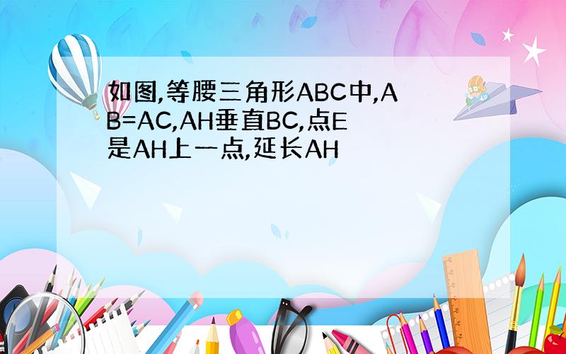 如图,等腰三角形ABC中,AB=AC,AH垂直BC,点E是AH上一点,延长AH