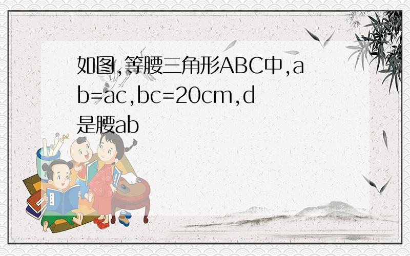 如图,等腰三角形ABC中,ab=ac,bc=20cm,d是腰ab