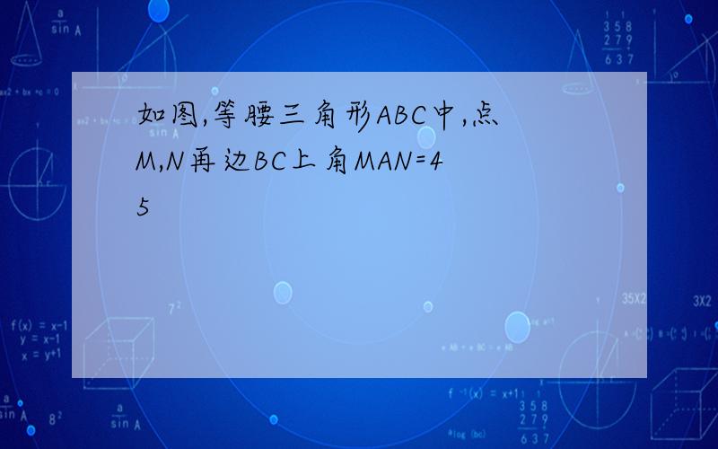 如图,等腰三角形ABC中,点M,N再边BC上角MAN=45