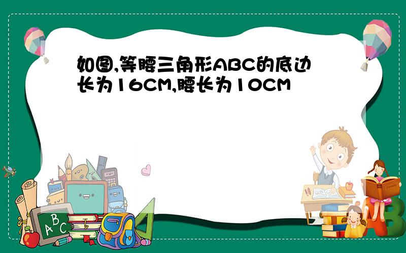 如图,等腰三角形ABC的底边长为16CM,腰长为10CM