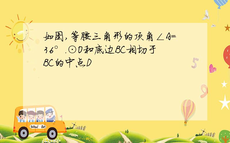 如图,等腰三角形的顶角∠A=36°.⊙O和底边BC相切于BC的中点D