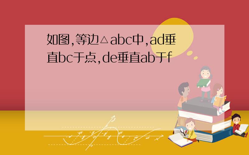 如图,等边△abc中,ad垂直bc于点,de垂直ab于f