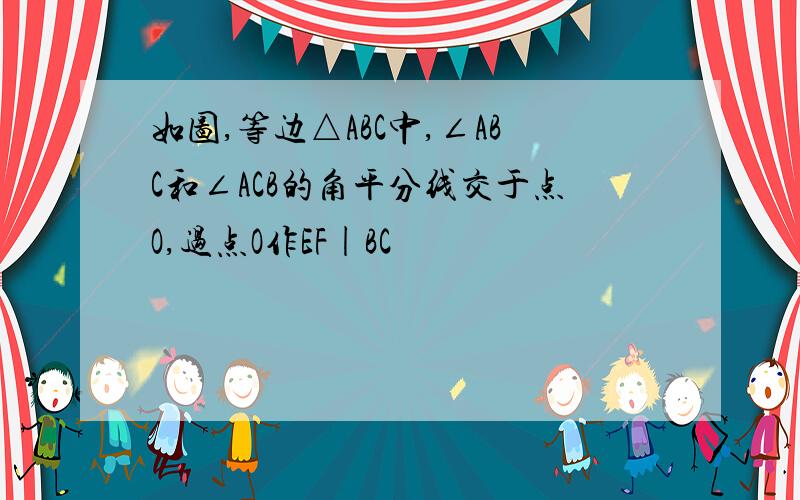 如图,等边△ABC中,∠ABC和∠ACB的角平分线交于点O,过点O作EF|BC