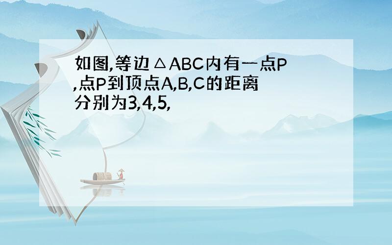 如图,等边△ABC内有一点P,点P到顶点A,B,C的距离分别为3,4,5,