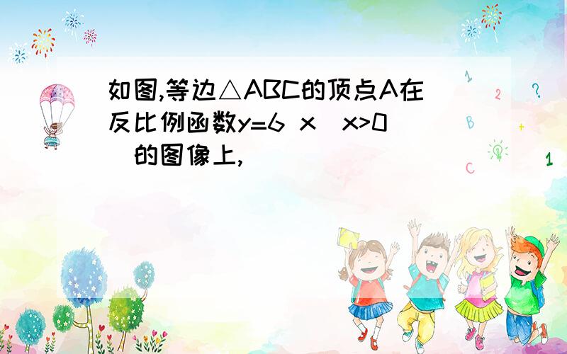 如图,等边△ABC的顶点A在反比例函数y=6 x(x>0)的图像上,