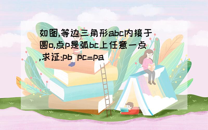 如图,等边三角形abc内接于圆o,点p是弧bc上任意一点,求证:pb pc=pa