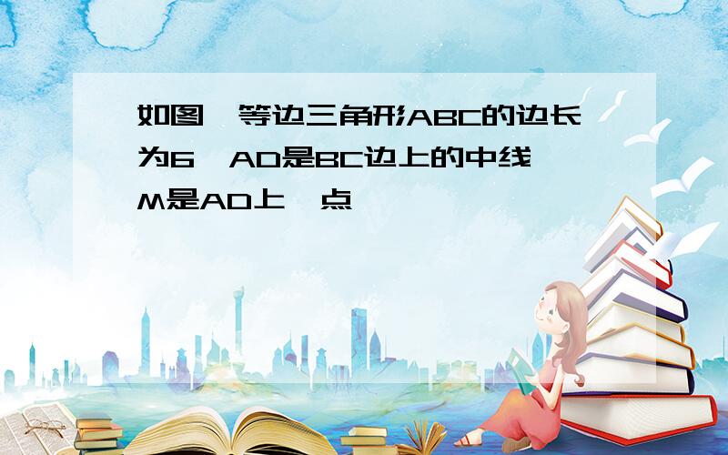 如图,等边三角形ABC的边长为6,AD是BC边上的中线,M是AD上一点