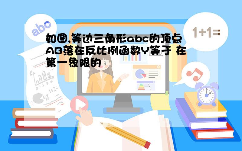 如图,等边三角形abc的顶点AB落在反比例函数Y等于 在第一象限的