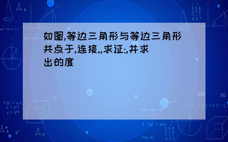 如图,等边三角形与等边三角形共点于,连接.,求证:,并求出的度