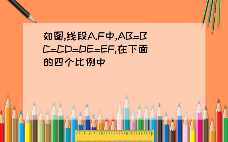 如图,线段A.F中,AB=BC=CD=DE=EF,在下面的四个比例中