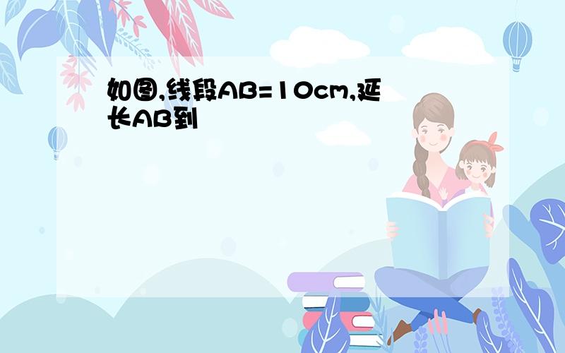 如图,线段AB=10cm,延长AB到