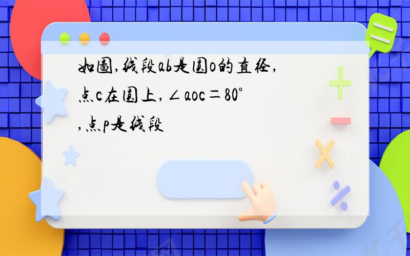 如图,线段ab是圆o的直径,点c在圆上,∠aoc＝80°,点p是线段