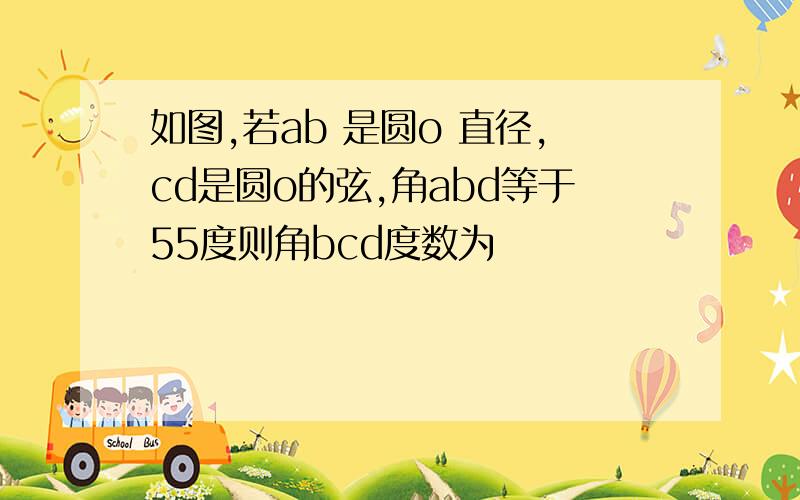 如图,若ab 是圆o 直径,cd是圆o的弦,角abd等于55度则角bcd度数为