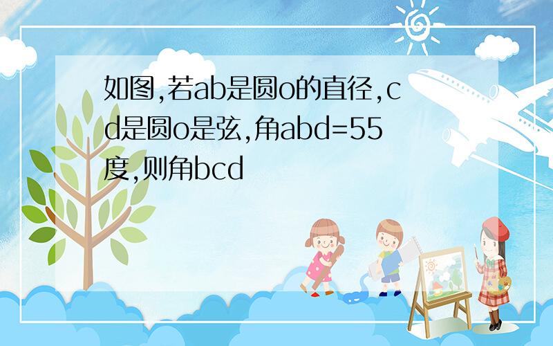 如图,若ab是圆o的直径,cd是圆o是弦,角abd=55度,则角bcd