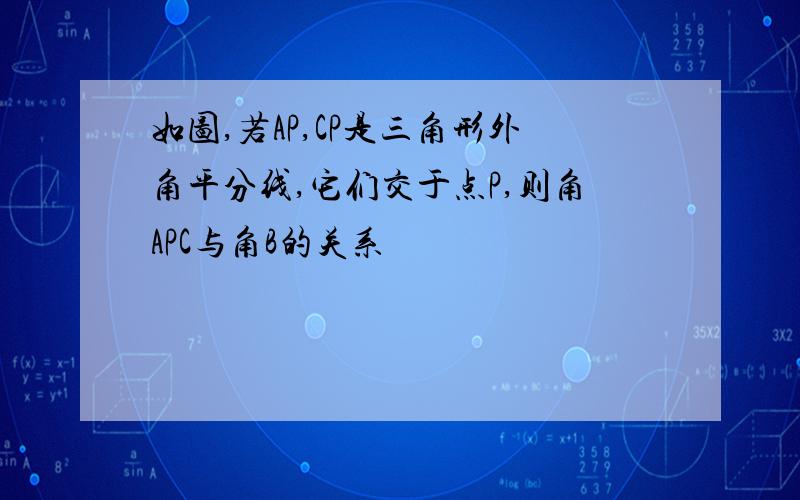 如图,若AP,CP是三角形外角平分线,它们交于点P,则角APC与角B的关系