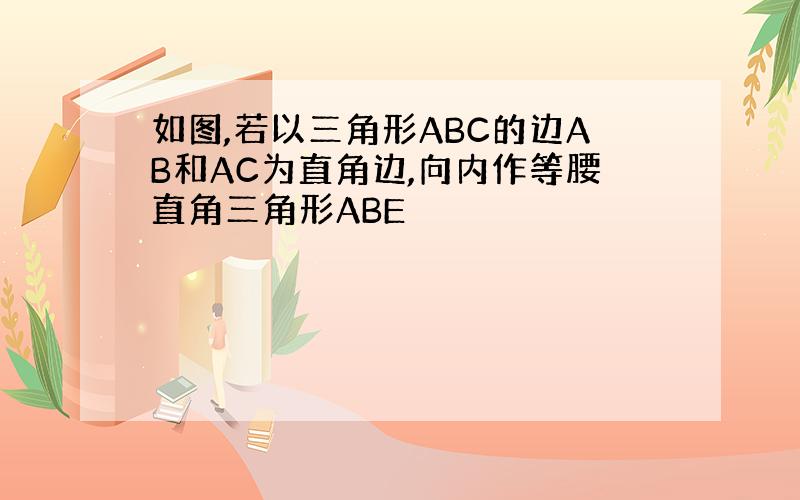 如图,若以三角形ABC的边AB和AC为直角边,向内作等腰直角三角形ABE