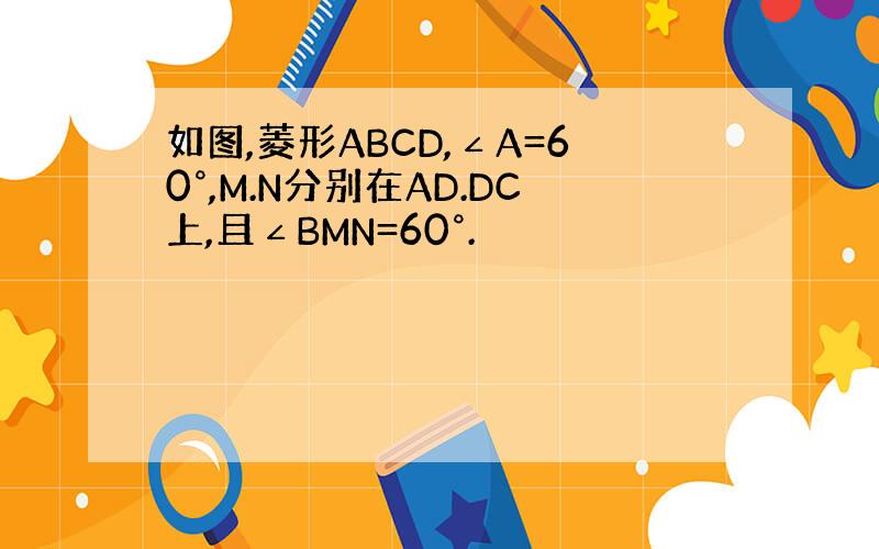 如图,菱形ABCD,∠A=60°,M.N分别在AD.DC上,且∠BMN=60°.