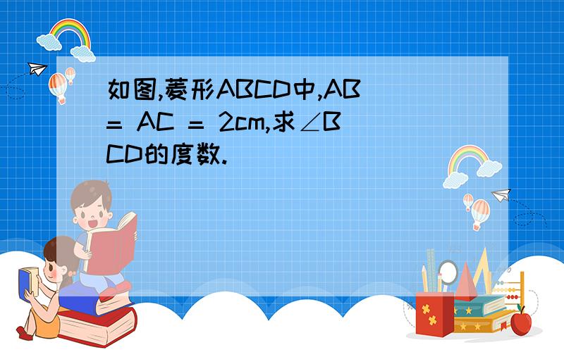 如图,菱形ABCD中,AB = AC = 2cm,求∠BCD的度数.