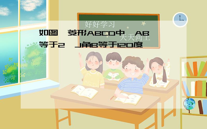 如图,菱形ABCD中,AB 等于2,J角B等于120度