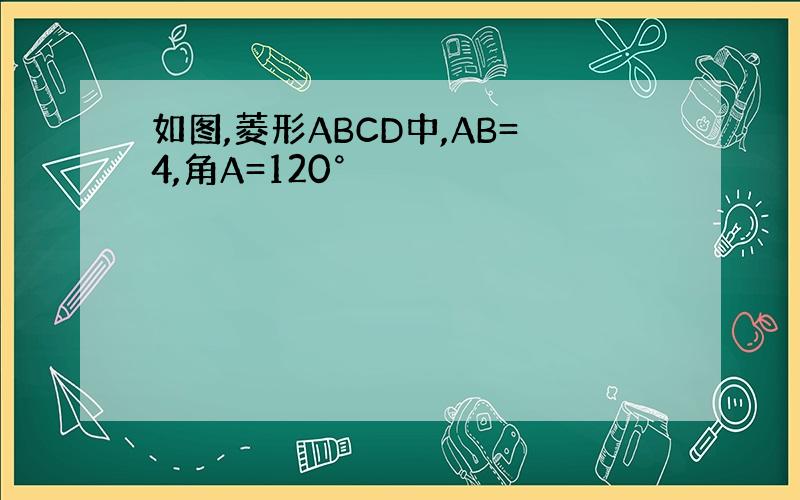 如图,菱形ABCD中,AB=4,角A=120°