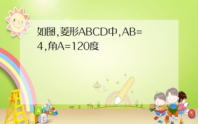 如图,菱形ABCD中,AB=4,角A=120度