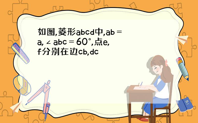 如图,菱形abcd中,ab＝a,∠abc＝60°,点e,f分别在边cb,dc