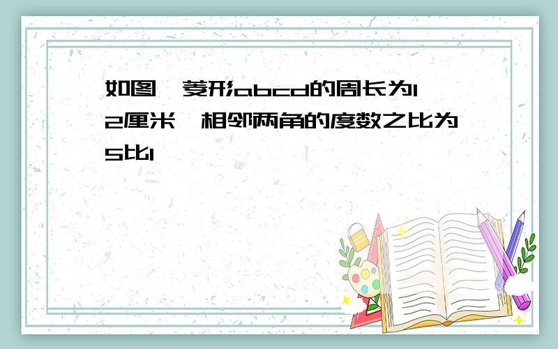 如图,菱形abcd的周长为12厘米,相邻两角的度数之比为5比1