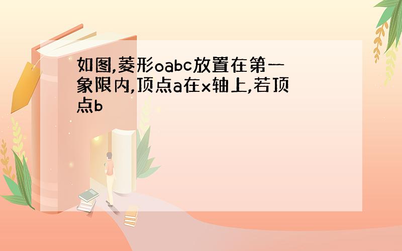 如图,菱形oabc放置在第一象限内,顶点a在x轴上,若顶点b