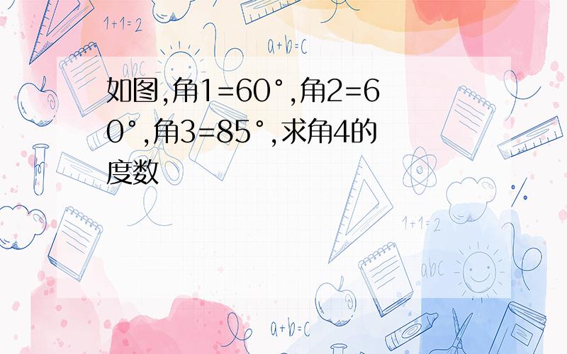 如图,角1=60°,角2=60°,角3=85°,求角4的度数