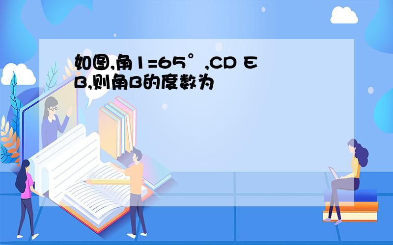 如图,角1=65°,CD EB,则角B的度数为