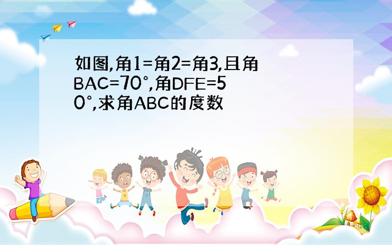 如图,角1=角2=角3,且角BAC=70°,角DFE=50°,求角ABC的度数