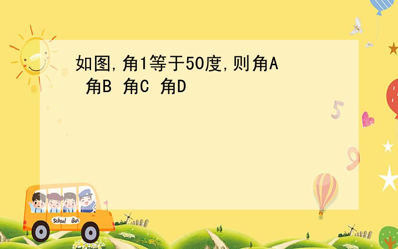 如图,角1等于50度,则角A 角B 角C 角D