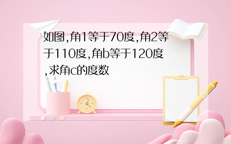 如图,角1等于70度,角2等于110度,角b等于120度,求角c的度数