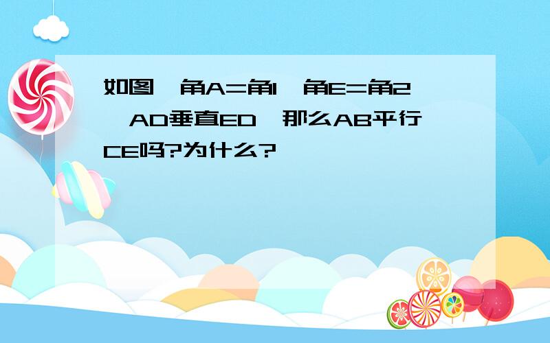 如图,角A=角1,角E=角2,AD垂直ED,那么AB平行CE吗?为什么?