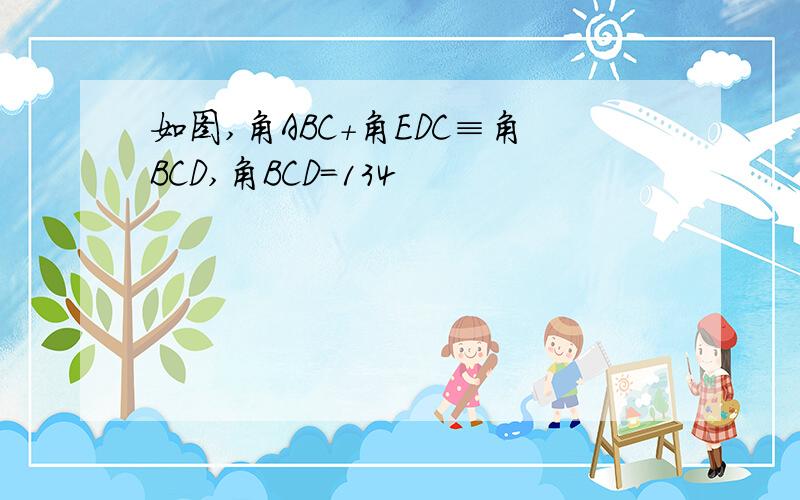 如图,角ABC+角EDC≡角BCD,角BCD＝134